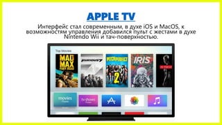 APPLE TV
Интерфейс стал современным, в духе iOS и MacOS, к
возможностям управления добавился пульт с жестами в духе
Nintendo Wii и тач-поверхностью.
 