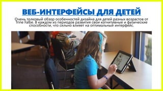 ВЕБ-ИНТЕРФЕЙСЫ ДЛЯ ДЕТЕЙ
Очень толковый обзор особенностей дизайна для детей разных возрастов от
Trine Falbe. В каждом из периодов развития свои когнитивные и физические
способности, что сильно влияет на оптимальный интерфейс.
 