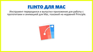 FLINTO ДЛЯ MAC
Инструмент переродился и выпустил приложение для работы с
прототипами и анимацией для Mac, похожий на недавний Principle.
 