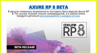 AXURE RP 8 BETA
В августе появилась возможность поставить бета-версию Axure RP
8. По ссылке полный список нововведений, а в самом блоге
продукта детально рассказывается о каждом из них.
 