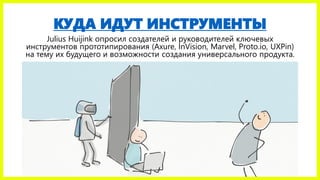 КУДА ИДУТ ИНСТРУМЕНТЫ
Julius Huijink опросил создателей и руководителей ключевых
инструментов прототипирования (Axure, InVision, Marvel, Proto.io, UXPin)
на тему их будущего и возможности создания универсального продукта.
 