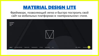 MATERIAL DESIGN LITE
Фреймворк, позволяющий легко и быстро построить свой
сайт на мобильных платформах в «материальном» стиле.
 