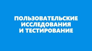 ПОЛЬЗОВАТЕЛЬСКИЕ
ИССЛЕДОВАНИЯ
И ТЕСТИРОВАНИЕ
 