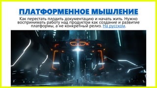 ПЛАТФОРМЕННОЕ МЫШЛЕНИЕ
Как перестать плодить документацию и начать жить. Нужно
воспринимать работу над продуктом как создание и развитие
платформы, а не конкретный релиз. На русском.
 