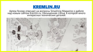 KREMLIN.RU
Артем Геллер отвечает на вопросы Smashing Magazine о работе
над новым сайтом Kremlin.ru. Насыщенная статья, в которой много
интересных технических деталей.
 