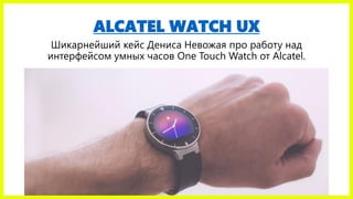 ALCATEL WATCH UX
Шикарнейший кейс Дениса Невожая про работу над
интерфейсом умных часов One Touch Watch от Alcatel.
 