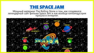 THE SPACE JAM
Мощный материал The Rolling Stone о том, как создавался
легендарный сайт фильма Space Jam и как вообще киноиндустрия
пришла в интернет.
 