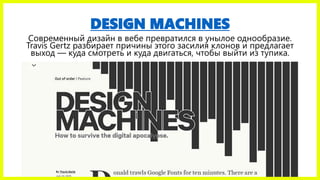 DESIGN MACHINES
Современный дизайн в вебе превратился в унылое однообразие.
Travis Gertz разбирает причины этого засилия клонов и предлагает
выход — куда смотреть и куда двигаться, чтобы выйти из тупика.
 