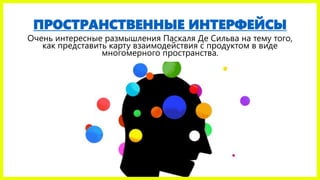 ПРОСТРАНСТВЕННЫЕ ИНТЕРФЕЙСЫ
Очень интересные размышления Паскаля Де Сильва на тему того,
как представить карту взаимодействия с продуктом в виде
многомерного пространства.
 