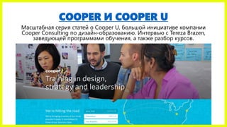 COOPER И COOPER U
Масштабная серия статей о Cooper U, большой инициативе компании
Cooper Consulting по дизайн-образованию. Интервью с Tereza Brazen,
заведующей программами обучения, а также разбор курсов.
 