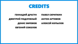 CREDITS
ГЕННАДИЙ ДРАГУН
ДМИТРИЙ ПОДЛУЖНЫЙ
ПАВЕЛ СКРИПКИН
АНТОН АРТЕМОВ
ДЕНИС ЕФРЕМОВ
ЕВГЕНИЙ СОКОЛОВ
АЛЕКСЕЙ КОПЫЛОВ
 