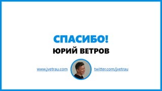 СПАСИБО!
ЮРИЙ ВЕТРОВ
www.jvetrau.com twitter.com/jvetrau
 
