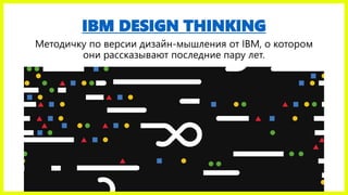 IBM DESIGN THINKING
Методичку по версии дизайн-мышления от IBM, о котором
они рассказывают последние пару лет.
 