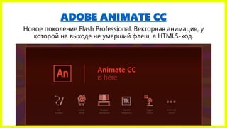 ADOBE ANIMATE CC
Новое поколение Flash Professional. Векторная анимация, у
которой на выходе не умерший флеш, а HTML5-код.
 