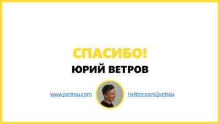 СПАСИБО!
ЮРИЙ ВЕТРОВ
www.jvetrau.com twitter.com/jvetrau
 