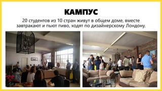 КАМПУС
20 студентов из 10 стран живут в общем доме, вместе
завтракают и пьют пиво, ходят по дизайнерскому Лондону.
 