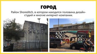 ГОРОД
Район Shoreditch, в котором находится половина дизайн-
студий и многие интернет-компании.
 