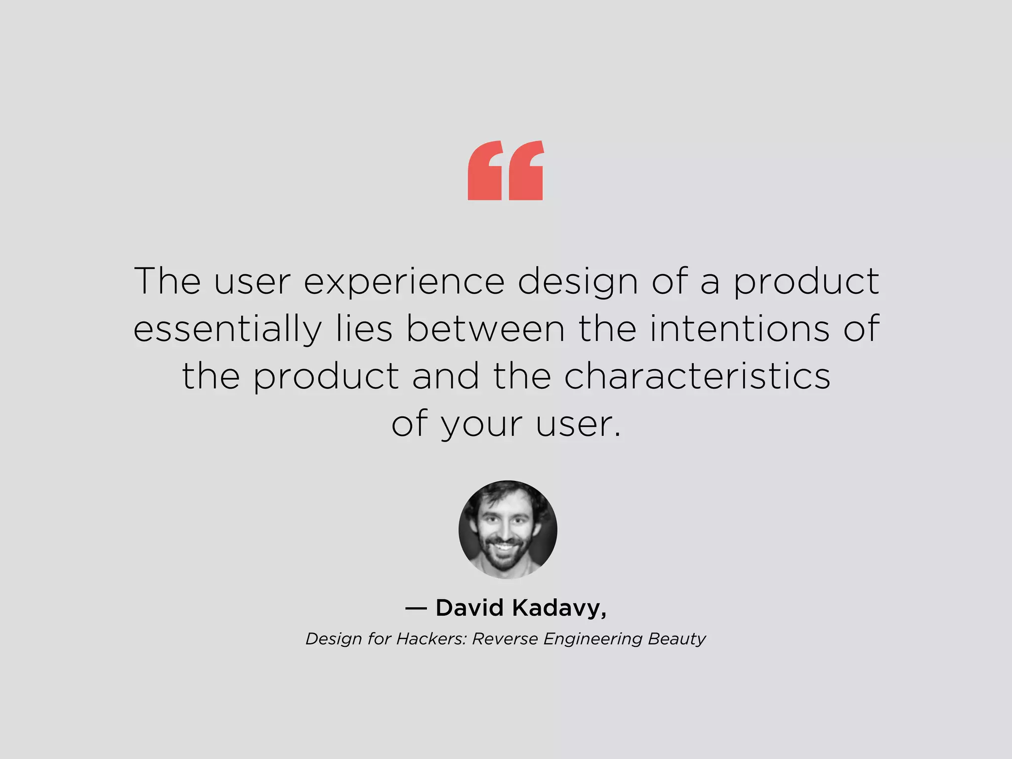 ― David Kadavy,
Design for Hackers: Reverse Engineering Beauty
The user experience design of a product
essentially lies between the intentions of
the product and the characteristics
of your user.
“
 