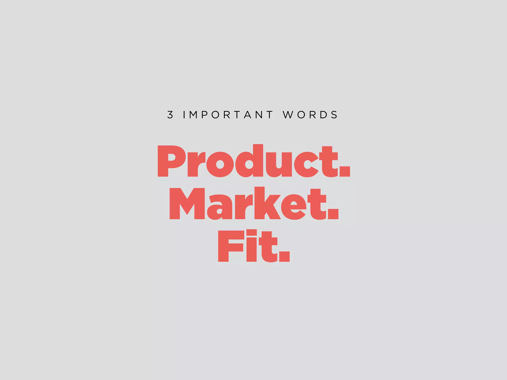 Product.
Market.
Fit.
3 I M P O R T A N T W O R D S
 