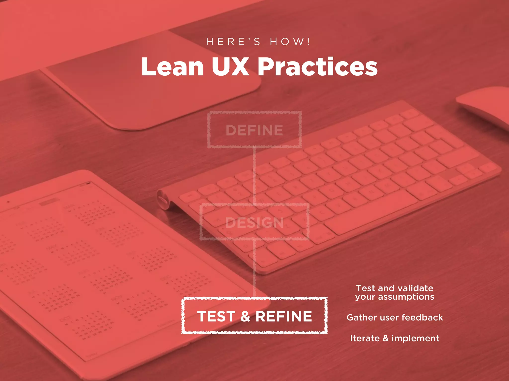 Lean UX Practices
H E R E ’ S H O W !
DEFINE
DESIGN
TEST & REFINE
Test and validate
your assumptions
Gather user feedback
Iterate & implement
 
