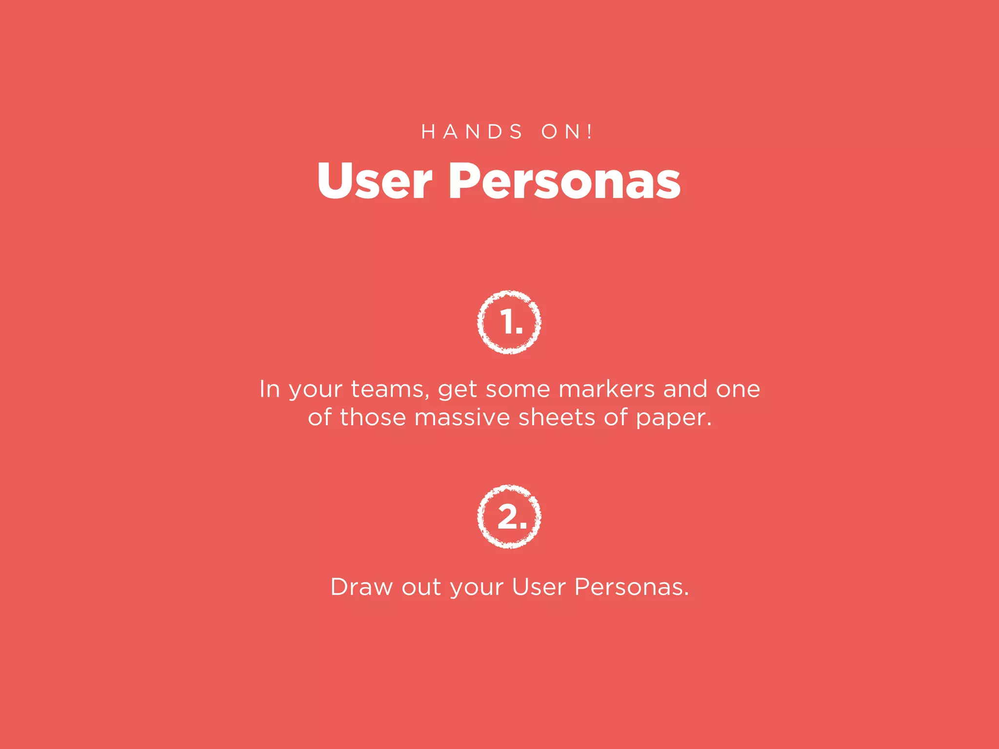 User Personas
H A N D S O N !
1.
In your teams, get some markers and one
of those massive sheets of paper.
2.
Draw out your User Personas.
 