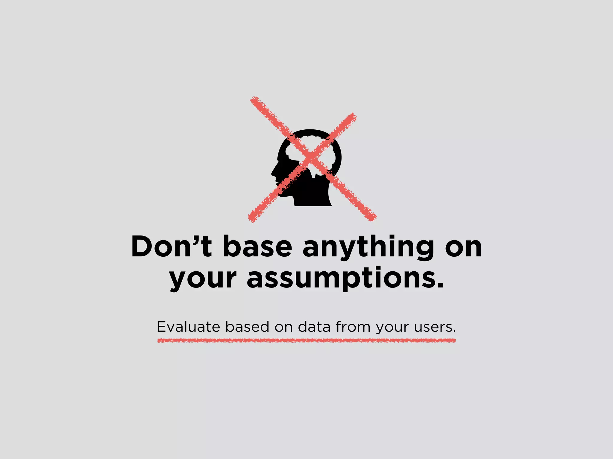 Don’t base anything on
your assumptions.
Evaluate based on data from your users.
 
