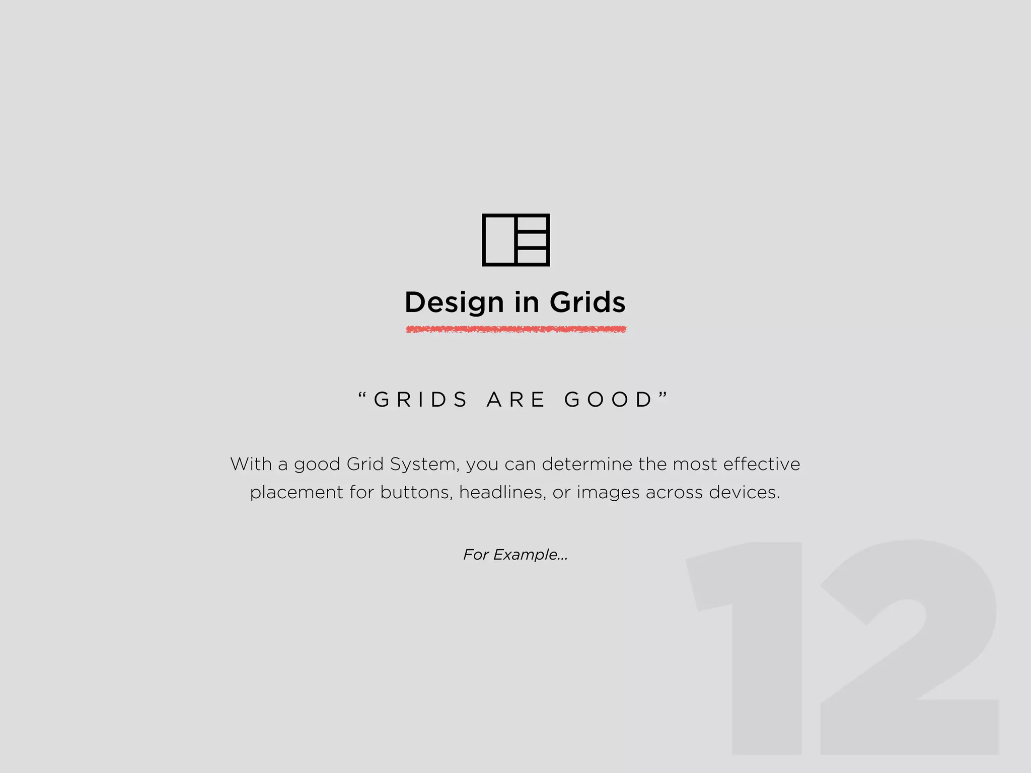 Design in Grids
12
With a good Grid System, you can determine the most effective
placement for buttons, headlines, or images across devices.
For Example…
“ G R I D S A R E G O O D ”
 