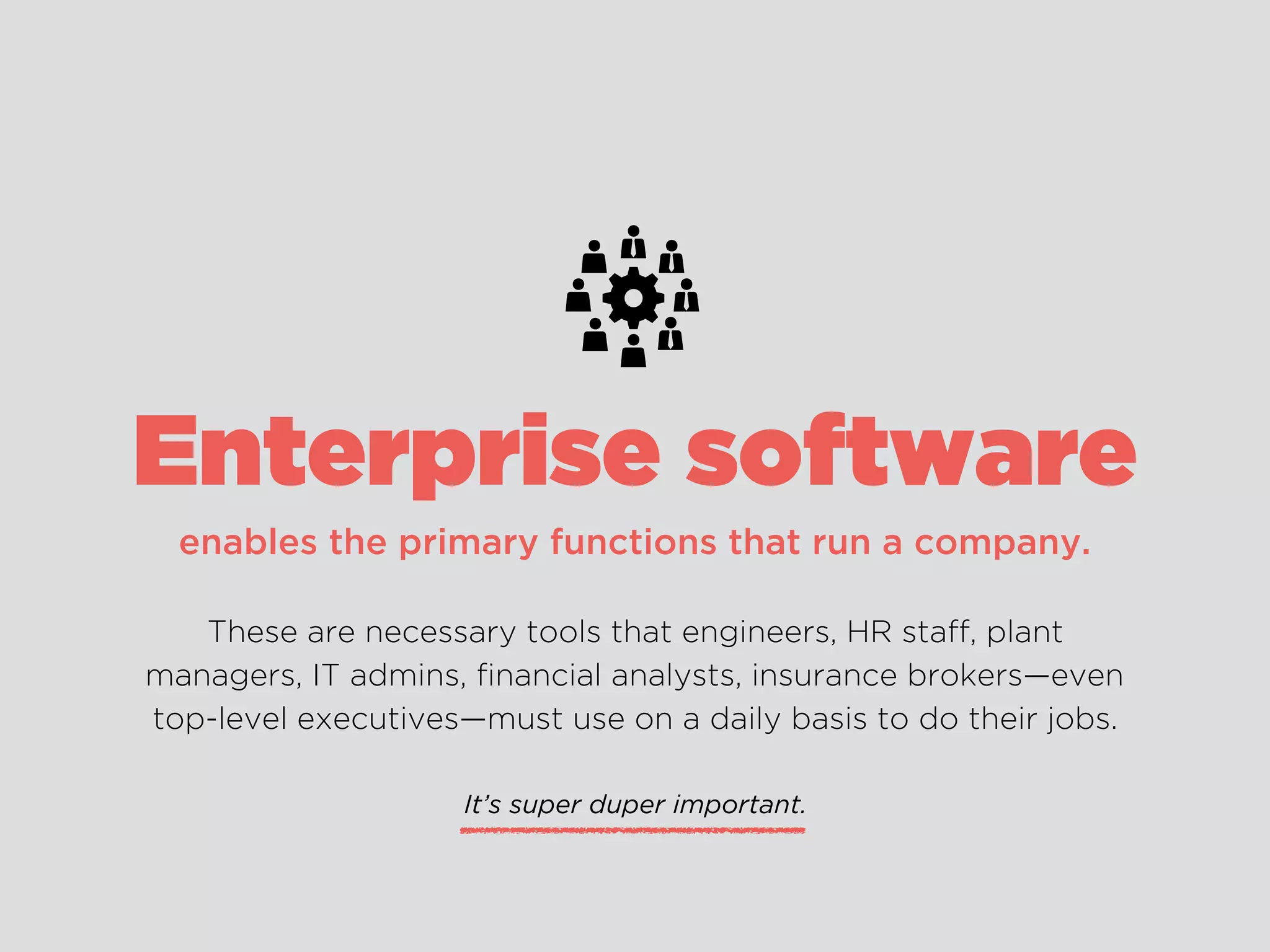enables the primary functions that run a company.
These are necessary tools that engineers, HR staff, plant
managers, IT admins, ﬁnancial analysts, insurance brokers—even
top-level executives—must use on a daily basis to do their jobs.
Enterprise software
It’s super duper important.
 