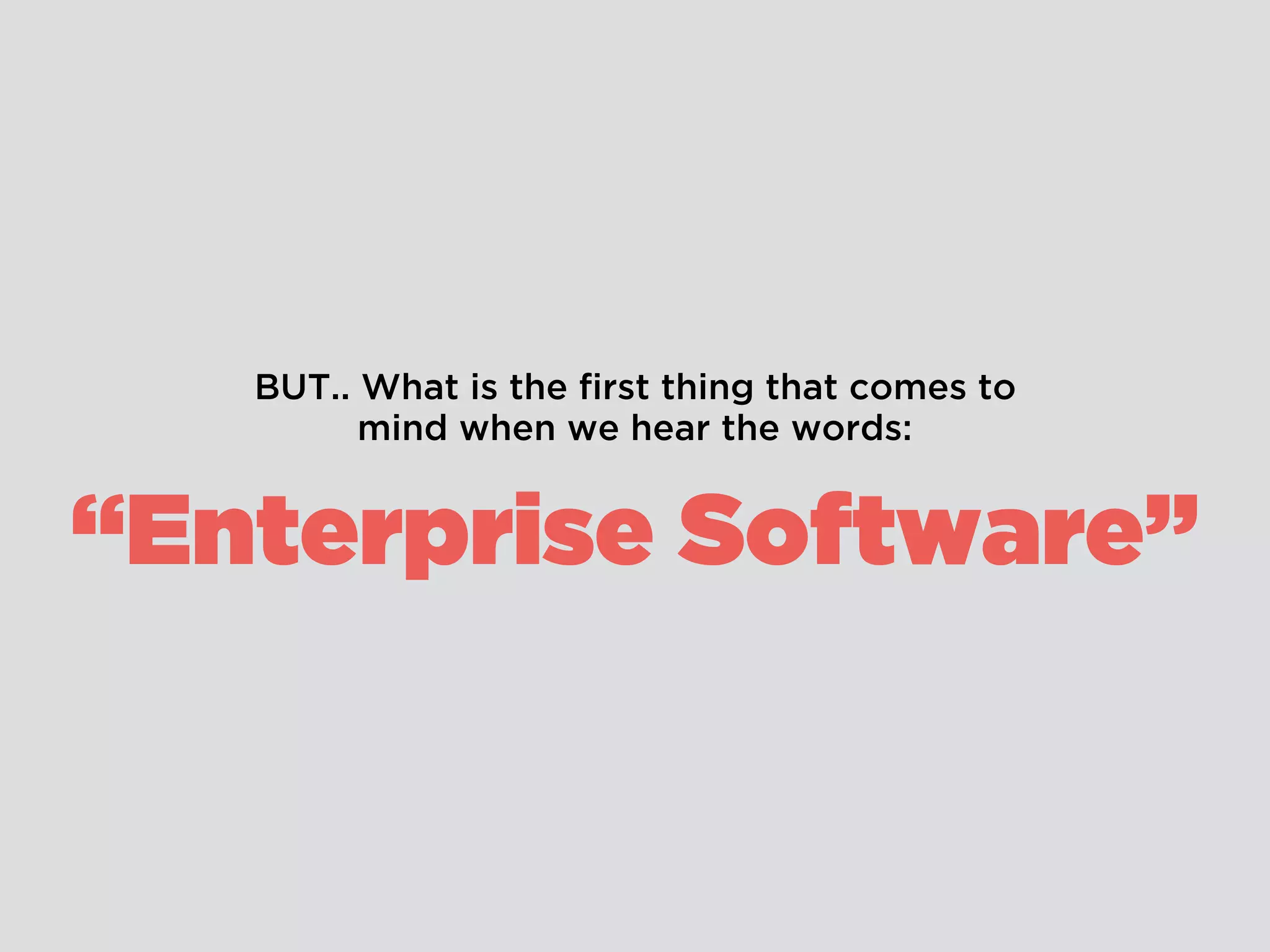 BUT.. What is the ﬁrst thing that comes to
mind when we hear the words:
“Enterprise Software”
 