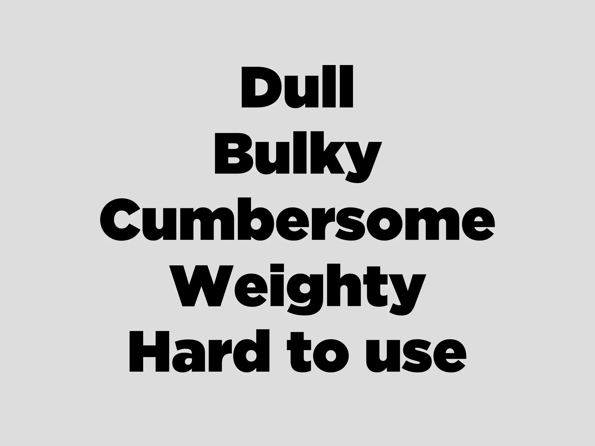 Dull
Bulky
Cumbersome
Weighty
Hard to use
 