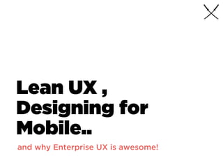 Lean UX ,
Designing for
Mobile..
and why Enterprise UX is awesome!
 