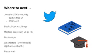 Where to next...
Join the UX Community
- Ladies that UX
- UX Crunch
Books/Podcasts/Blogs
Masters Degrees in UX or HCI
Bootcamps
@Echesters | @welshfruit |
@johannavollrath |
Pester me!
 