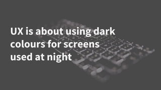 UX is about using dark
colours for screens
used at night
 