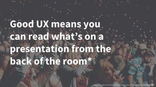 Good UX means you
can read what’s on a
presentation from the
back of the room*
And it’s not at the bottom of the screen in tiny writing OR YELLOW*
 