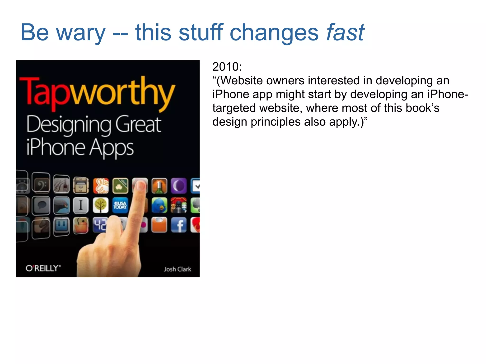 Be wary -- this stuff changes fast
                   2010:
                   “(Website owners interested in developing an
                   iPhone app might start by developing an iPhone-
                   targeted website, where most of this book’s
                   design principles also apply.)”
 