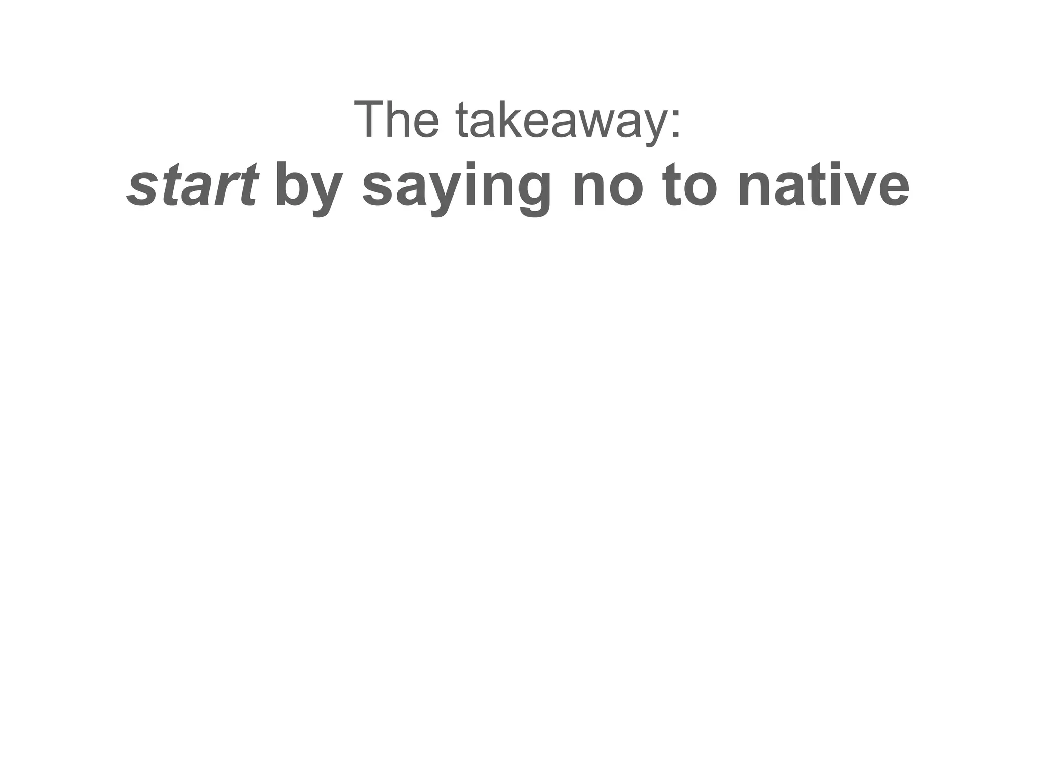 The takeaway:
start by saying no to native
 
