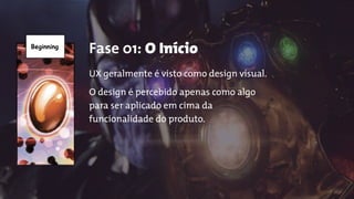 Beginning
Fase 01: O Início
UX geralmente é visto como design visual.
O design é percebido apenas como algo
para ser aplicado em cima da
funcionalidade do produto.
 