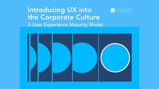 Introducing UX into
the Corporate Culture
A User Experience Maturity Model
 