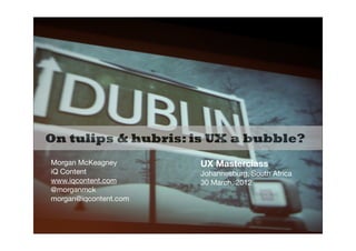 On tulips & hubris: is UX a bubble?
Morgan McKeagney       UX Masterclass
iQ Content             Johannesburg, South Africa
www.iqcontent.com      30 March, 2012
@morganmck
morgan@iqcontent.com
 