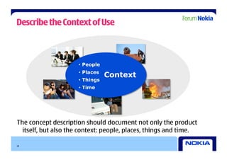 Describe the Context of Use



                     •  People
                     •  Places
                                 Context
                     •  Things
                     •  Time




The concept description should document not only the product
  itself, but also the context: people, places, things and time.

18
 