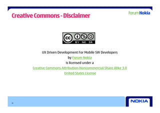 Creative Commons - Disclaimer




            UX Driven Development For Mobile SW Developers
                            by Forum Nokia
                           is licensed under a
       Creative Commons Attribution-Noncommercial-Share Alike 3.0
                          United States License




31
 