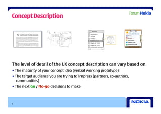 Concept Description

    My cool travel-mate concept




The level of detail of the UX concept description can vary based on
• The maturity of your concept idea (verbal working prototype)
• The target audience you are trying to impress (partners, co-authors,
  communities)
• The next Go / No-go decisions to make



9
 