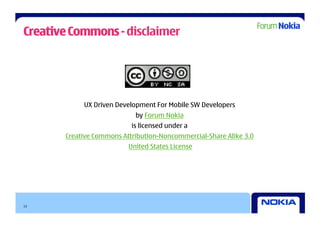 Creative Commons - disclaimer




            UX Driven Development For Mobile SW Developers
                            by Forum Nokia
                           is licensed under a
       Creative Commons Attribution-Noncommercial-Share Alike 3.0
                          United States License




13
 