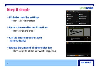 Keep it simple
• Minimize need for settings
     •  Don’t still remove them


• Reduce the need for confirmations
     •  Don’t forget the undo


• Can the information be saved
  automatically?


• Reduce the amount of other notes too
     •  Don’t forget to tell the user what’s happening




10
 