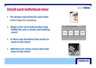 Detail each individual view
•  Do design separately for each view
    •  Don’t forget the consistency


•  What is the set of information that
   fulfills the user’s needs and nothing
   more?


•  Is there any functions that needs to
    work in the view?


•  Will there be some events that take
   place in the view?



7
 