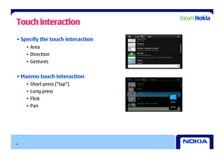 Touch interaction
• Specify the touch interaction
    •  Area
    •  Direction
    •  Gestures


• Maemo touch interaction
    •  Short press (“tap”)
    •  Long press
    •  Flick
    •  Pan




8
 