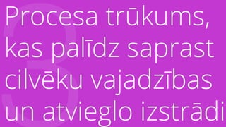 Procesa trūkums,
kas palīdz saprast
cilvēku vajadzības
un atvieglo izstrādi
 