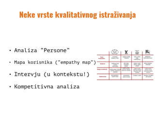 Neke vrste kvalitativnog istraživanja
• Analiza “Persone”
• Mapa korisnika (“empathy map”)
• Intervju (u kontekstu!)
• Kompetitivna analiza
 