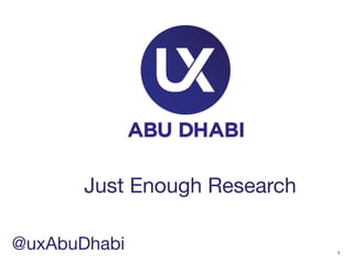 1 
Just Enough Research 
@uxAbuDhabi 
 