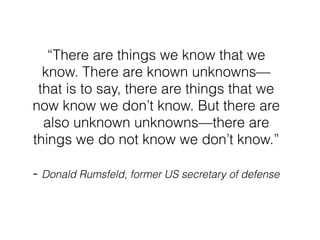 “There are things we know that we 
know. There are known unknowns— 
that is to say, there are things that we 
now know we ...